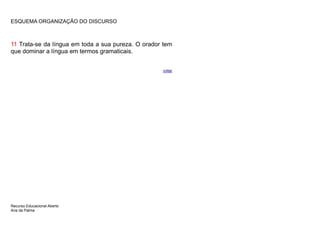 ESQUEMA ORGANIZAÇÃO DO DISCURSO



11 Trata-se da língua em toda a sua pureza. O orador tem
que dominar a língua em termos gramaticais.


                                                    voltar




Recurso Educacional Aberto
Ana da Palma
 