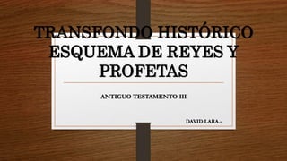 TRANSFONDO HISTÓRICO
ESQUEMA DE REYES Y
PROFETAS
ANTIGUO TESTAMENTO III
DAVID LARA.-
 