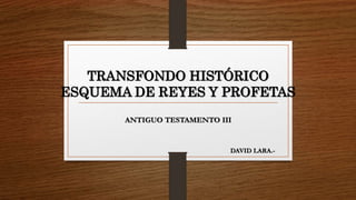 TRANSFONDO HISTÓRICO
ESQUEMA DE REYES Y PROFETAS
ANTIGUO TESTAMENTO III
DAVID LARA.-
 