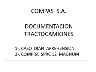 COMPAS S.A.
DOCUMENTACION
TRACTOCAMIONES
1-. CASO DIAN APREHENSION
2-. COMPRA SPRC 12 MAGNUM
 