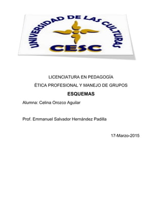 LICENCIATURA EN PEDAGOGÍA
ÉTICA PROFESIONAL Y MANEJO DE GRUPOS
ESQUEMAS
Alumna: Celina Orozco Aguilar
Prof. Emmanuel Salvador Hernández Padilla
17-Marzo-2015
 