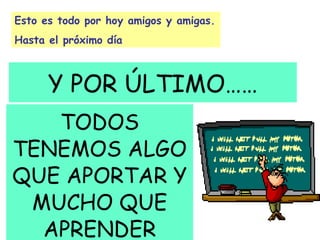 Y POR ÚLTIMO…… TODOS TENEMOS ALGO QUE APORTAR Y MUCHO QUE APRENDER Esto es todo por hoy amigos y amigas.  Hasta el próximo día 