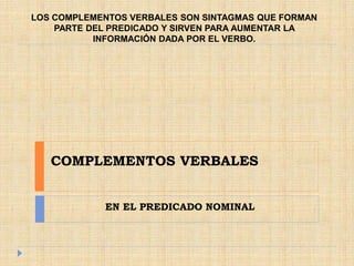 COMPLEMENTOS VERBALES
EN EL PREDICADO NOMINAL
LOS COMPLEMENTOS VERBALES SON SINTAGMAS QUE FORMAN
PARTE DEL PREDICADO Y SIRVEN PARA AUMENTAR LA
INFORMACIÓN DADA POR EL VERBO.
 