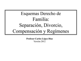 Esquemas Derecho de
Familia:
Separación, Divorcio,
Compensación y Regímenes
Profesor Carlos López Díaz
Versión 2012
 