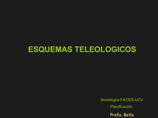 ESQUEMAS TELEOLOGICOS Sociología-FACES-UCV Planificación   Profa. BeVa 