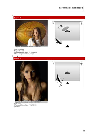 Esquemas de iluminación 
13 
Esquema 10 Copyright Photo Maurice Mc Duff © 2003-2007 
Fondo con textura Paraguas de papel 1. Ventana difusora, Valor: F9,5@ISO100 2. Luz a baja potencia tras el paraguas 
 Esquema 11 Copyright Photo Maurice Mc Duff © 2003-2007 
Fondo negro 1. Ventana difusora. Valor: F11@ISO100 2. Cartulina 
 