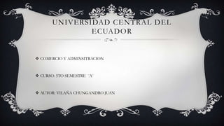 UNIVERSIDAD CENTRAL DEL
ECUADOR
 COMERCIO Y ADMINSITRACION
 CURSO: 5TO SEMESTRE ¨A¨
 AUTOR: VILAÑA CHUNGANDRO JUAN
 