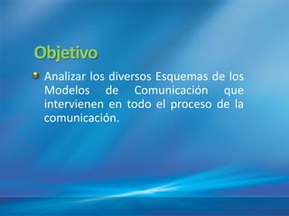 Objetivo
 Analizar los diversos Esquemas de los
 Modelos de Comunicación que
 intervienen en todo el proceso de la
 comunicación.
 