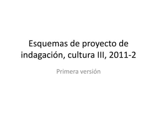 Esquemas de proyecto de indagación, cultura III, 2011-2 Primera versión 