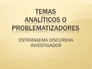 TEMAS
   ANALÍTICOS O
PROBLEMATIZADORES
 ESTRATAGEMA DISCURSIVA
      INVESTIGADOR



                          26
 
