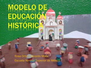 MODELO DE
EDUCACIÓN
HISTÓRICA


 Rosa Ortiz y Gerardo Mora
 Escuela Normal Superior de México
 