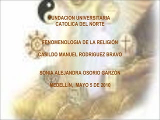 FUNDACION UNIVERSITARIA  CATOLICA DEL NORTE FENOMENOLOGIA DE LA RELIGIÓN CASILDO MANUEL RODRIGUEZ BRAVO SONIA ALEJANDRA OSORIO GARZÓN MEDELLÍN,  MAYO 5 DE 2010 
