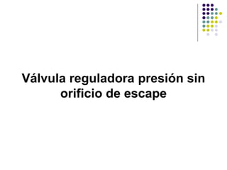 Válvula reguladora presión sin
      orificio de escape
 