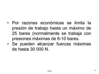 • Por razones económicas se limita la
  presión de trabajo hasta un máximo de
  25 bares (normalmente se trabaja con
  presiones máximas de 6-10 bares.
• Se pueden alcanzar fuerzas máximas
  de hasta 30 000 N.



                  AOHB                    14
 
