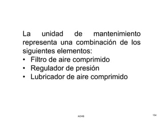 La     unidad     de   mantenimiento
representa una combinación de los
siguientes elementos:
• Filtro de aire comprimido
• Regulador de presión
• Lubricador de aire comprimido




                AOHB                   154
 