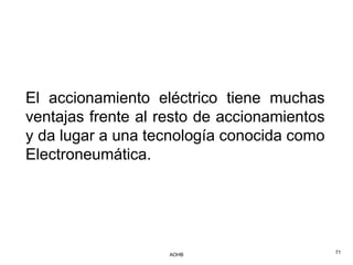 El accionamiento eléctrico tiene muchas
ventajas frente al resto de accionamientos
y da lugar a una tecnología conocida como
Electroneumática.




                    AOHB                     71
 