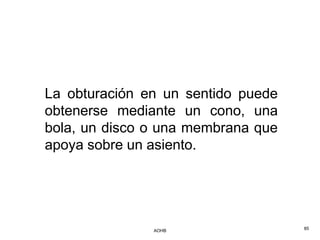 La obturación en un sentido puede
obtenerse mediante un cono, una
bola, un disco o una membrana que
apoya sobre un asiento.




               AOHB                 85
 
