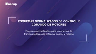 ESQUEMAS NORMALIZADOS DE CONTROL Y
COMANDO DE MOTORES
Esquema normalizados para la conexión de
transformadores de potencia, control y medida
 
