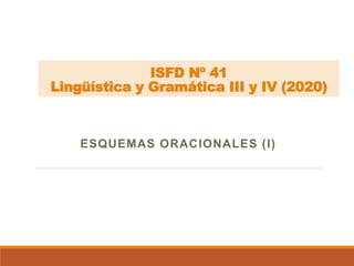 ISFD Nº 41
Lingüística y Gramática III y IV (2020)
ESQUEMAS ORACIONALES (I)
 