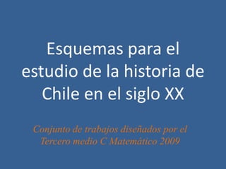 Esquemas para el
estudio de la historia de
   Chile en el siglo XX
 Conjunto de trabajos diseñados por el
  Tercero medio C Matemático 2009
 