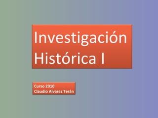 Investigación Histórica I Curso 2010 Claudio Alvarez Terán 