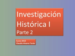 Investigación Histórica I Parte 2 Curso 2010 Claudio Alvarez Terán 