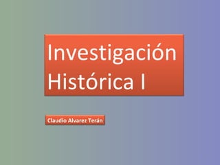 1
Investigación
Histórica I
Claudio Alvarez Terán
 