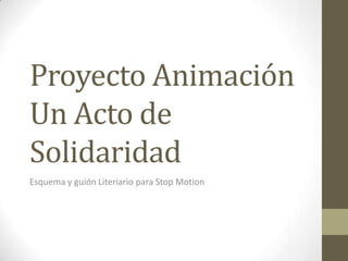 Proyecto Animación
Un Acto de
Solidaridad
Esquema y guión Literiario para Stop Motion
 