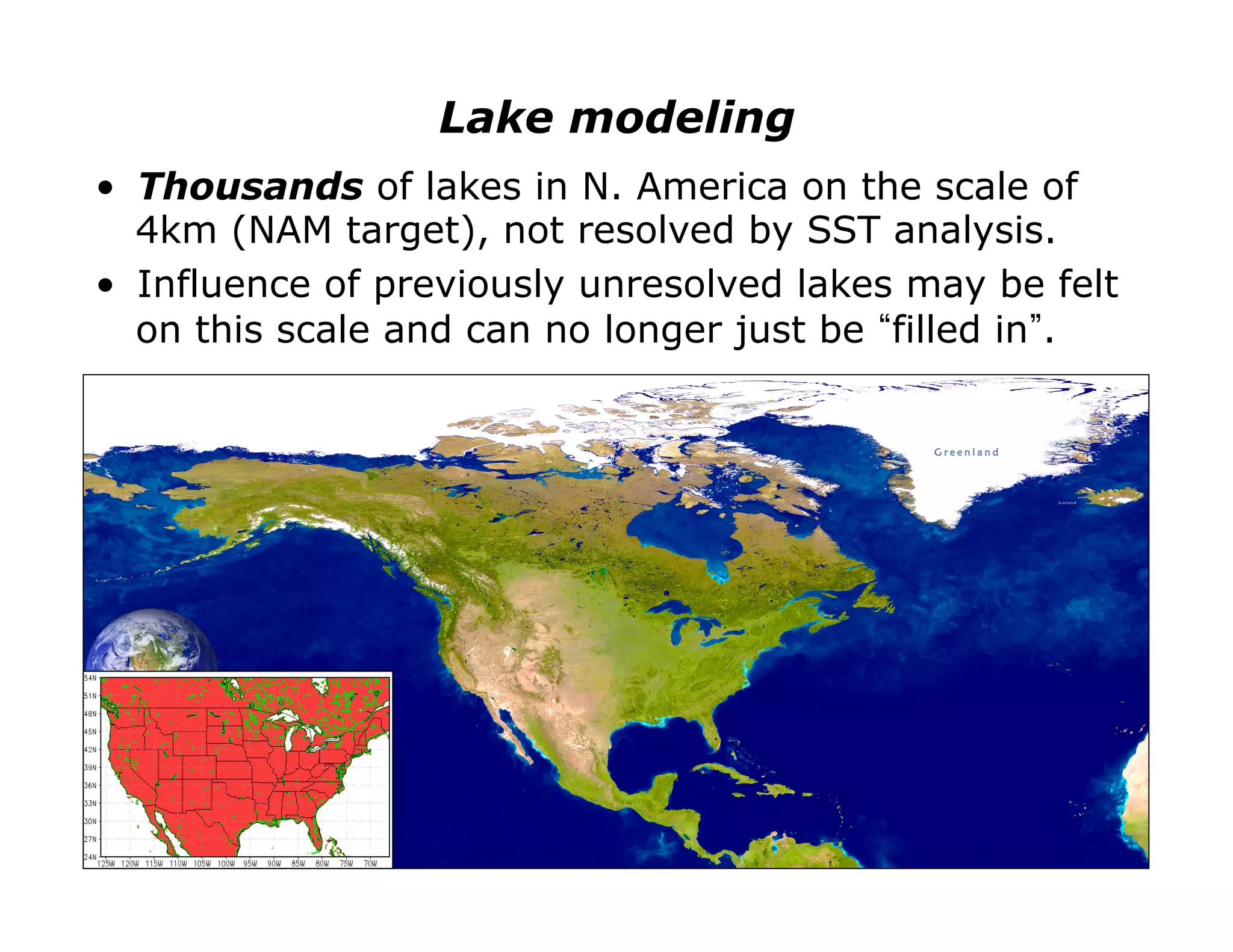 Lake modeling
•  Thousands of lakes in N. America on the scale of
   4km (NAM target), not resolved by SST analysis.
•  Influence of previously unresolved lakes may be felt
   on this scale and can no longer just be filled in .




                                                   110
 