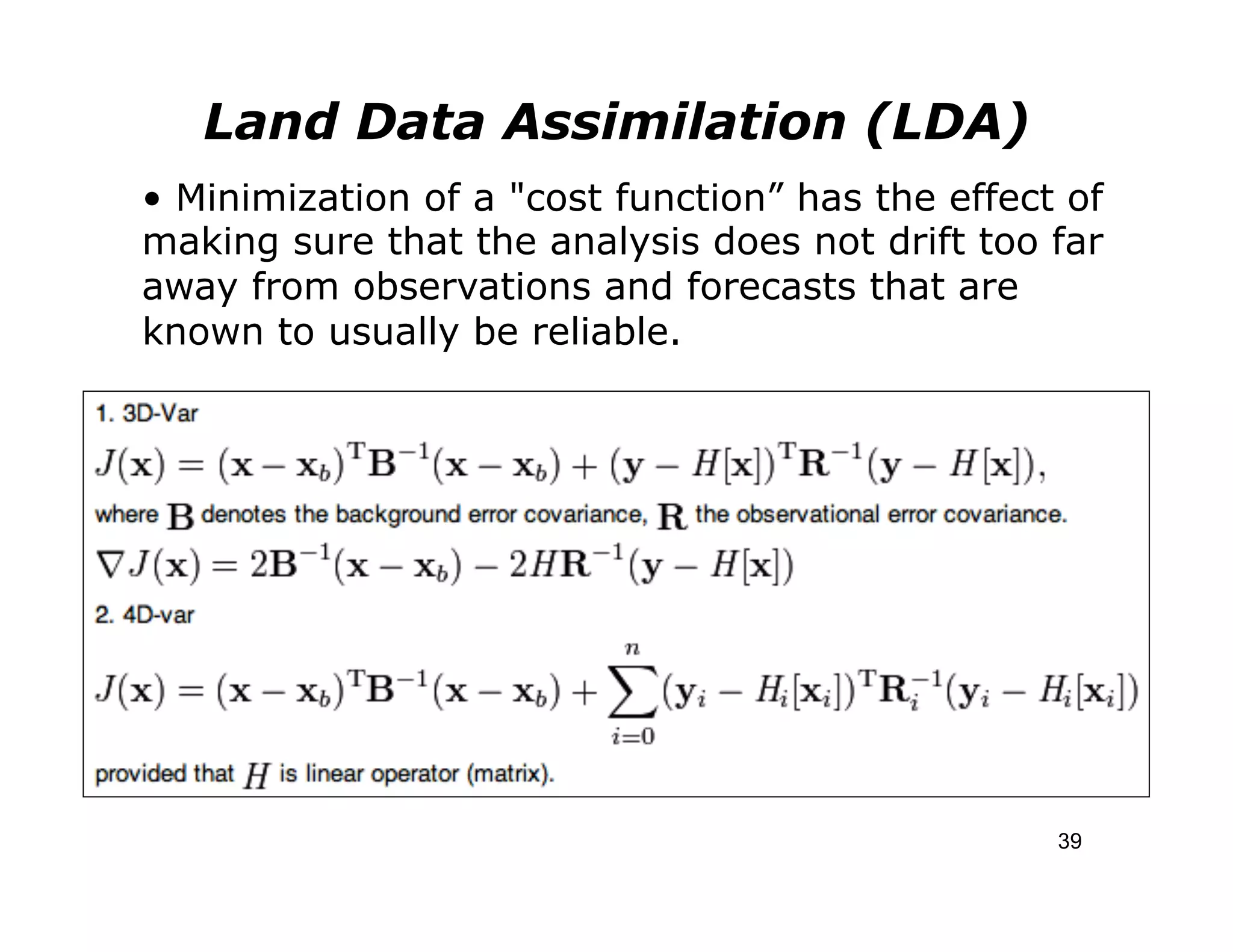 Land Data Assimilation (LDA)
• Minimization of a "cost function” has the effect of
making sure that the analysis does not drift too far
away from observations and forecasts that are
known to usually be reliable.




                                                  39
 