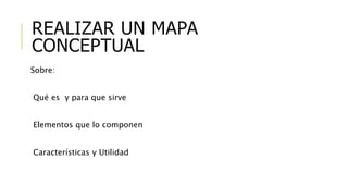 REALIZAR UN MAPA
CONCEPTUAL
Sobre:
Qué es y para que sirve
Elementos que lo componen
Características y Utilidad
 