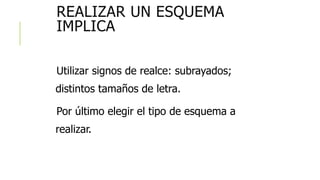 REALIZAR UN ESQUEMA
IMPLICA
Utilizar signos de realce: subrayados;
distintos tamaños de letra.
Por último elegir el tipo de esquema a
realizar.
 