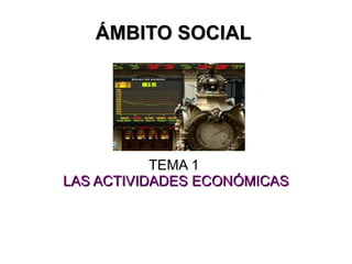 ÁMBITO SOCIAL  TEMA 1  LAS ACTIVIDADES ECONÓMICAS 