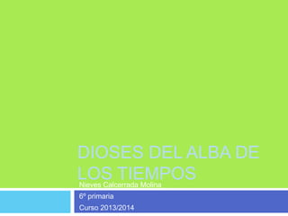 DIOSES DEL ALBA DE
LOS TIEMPOS
Nieves Calcerrada Molina
6º primaria
Curso 2013/2014

 