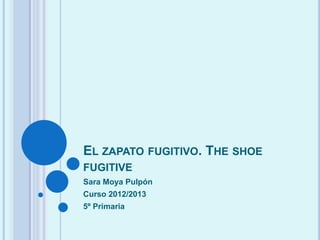 EL ZAPATO FUGITIVO. THE SHOE
FUGITIVE
Sara Moya Pulpón
Curso 2012/2013
5º Primaria
 