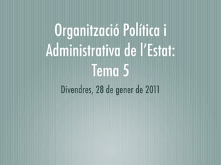Organització Política i
Administrativa de l’Estat:
        Tema 5
  Divendres, 28 de gener de 2011
 