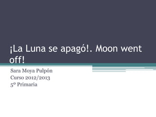 ¡La Luna se apagó!. Moon went
off!
Sara Moya Pulpón
Curso 2012/2013
5º Primaria
 