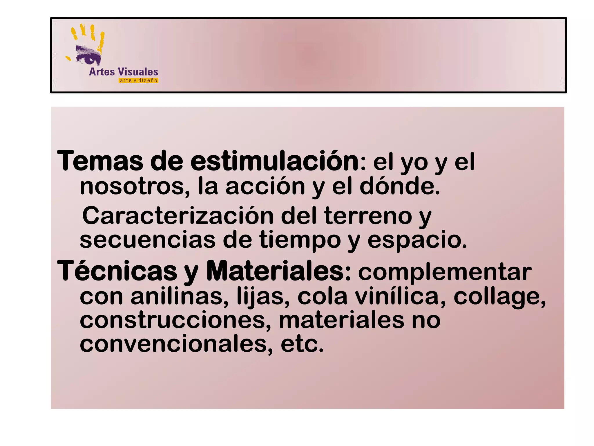 Temas de estimulación: el yo y el
nosotros, la acción y el dónde.
Caracterización del terreno y
secuencias de tiempo y espacio.
Técnicas y Materiales: complementar
con anilinas, lijas, cola vinílica, collage,
construcciones, materiales no
convencionales, etc.
 