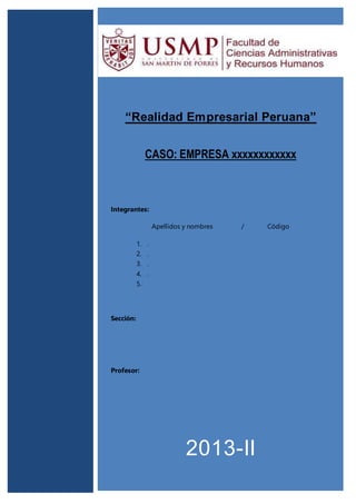 1
”
“Realidad Empresarial Peruana”
CASO: EMPRESA xxxxxxxxxxxx
Integrantes:
Apellidos y nombres / Código
1. .
2. .
3. .
4. .
5.
Sección:
Profesor:
2013-II
 