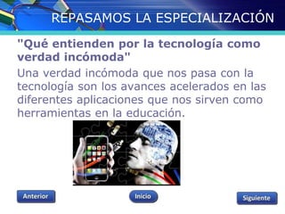 REPASAMOS LA ESPECIALIZACIÓN 
"Qué entienden por la tecnología como 
verdad incómoda" 
Una verdad incómoda que nos pasa con la 
tecnología son los avances acelerados en las 
diferentes aplicaciones que nos sirven como 
herramientas en la educación. 
 