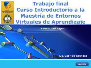 LOGO 
Trabajo final 
Curso Introductorio a la 
Maestría de Entornos 
Virtuales de Aprendizaje 
Yanina Lizeth Reyes L. 
Lic. Gabriela Galindez 
 