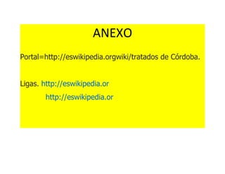 ANEXO
Portal=http://eswikipedia.orgwiki/tratados de Córdoba.


Ligas. http://eswikipedia.or
        http://eswikipedia.or
 