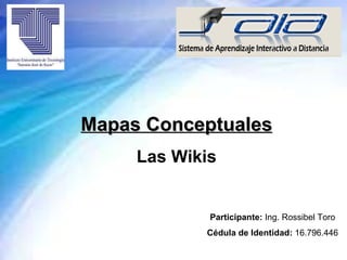 Participante:  Ing. Rossibel Toro Cédula de Identidad:  16.796.446 Mapas Conceptuales Las Wikis 