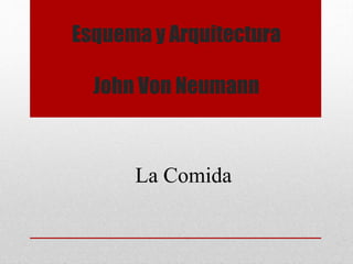 Esquema y Arquitectura
John Von Neumann
La Comida
 