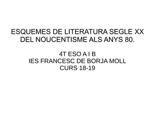 ESQUEMES DE LITERATURA SEGLE XX
DEL NOUCENTISME ALS ANYS 80.
4T ESO A I B
IES FRANCESC DE BORJA MOLL
CURS 18-19
 