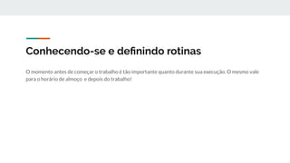 Conhecendo-se e deﬁnindo rotinas
O momento antes de começar o trabalho é tão importante quanto durante sua execução. O mesmo vale
para o horário de almoço e depois do trabalho!
 