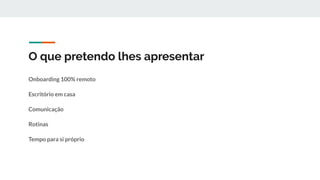O que pretendo lhes apresentar
Onboarding 100% remoto
Escritório em casa
Comunicação
Rotinas
Tempo para si próprio
 