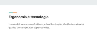 Ergonomia e tecnologia
Uma cadeira e mesa confortáveis, e boa iluminação, são tão importantes
quanto um computador super-potente.
 