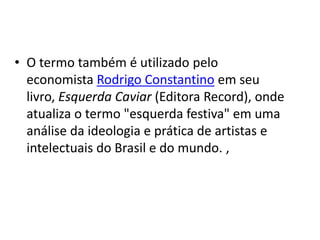 • O termo também é utilizado pelo
economista Rodrigo Constantino em seu
livro, Esquerda Caviar (Editora Record), onde
atualiza o termo "esquerda festiva" em uma
análise da ideologia e prática de artistas e
intelectuais do Brasil e do mundo. ,
 