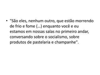 • "São eles, nenhum outro, que estão morrendo
de frio e fome (…) enquanto você e eu
estamos em nossas salas no primeiro andar,
conversando sobre o socialismo, sobre
produtos de pastelaria e champanhe".
 